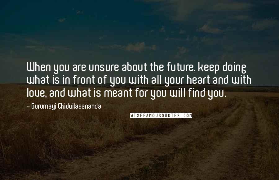 Gurumayi Chidvilasananda Quotes: When you are unsure about the future, keep doing what is in front of you with all your heart and with love, and what is meant for you will find you.