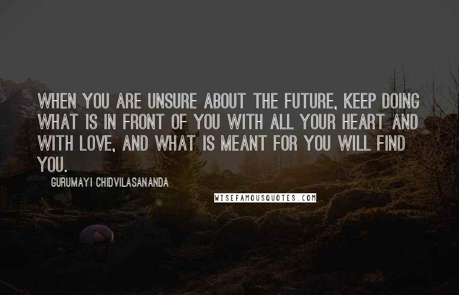 Gurumayi Chidvilasananda Quotes: When you are unsure about the future, keep doing what is in front of you with all your heart and with love, and what is meant for you will find you.