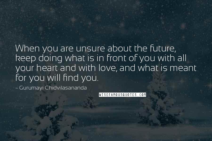 Gurumayi Chidvilasananda Quotes: When you are unsure about the future, keep doing what is in front of you with all your heart and with love, and what is meant for you will find you.