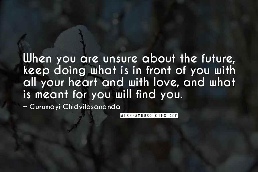 Gurumayi Chidvilasananda Quotes: When you are unsure about the future, keep doing what is in front of you with all your heart and with love, and what is meant for you will find you.