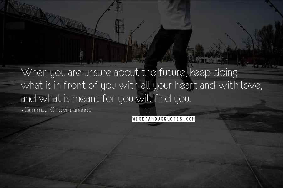 Gurumayi Chidvilasananda Quotes: When you are unsure about the future, keep doing what is in front of you with all your heart and with love, and what is meant for you will find you.