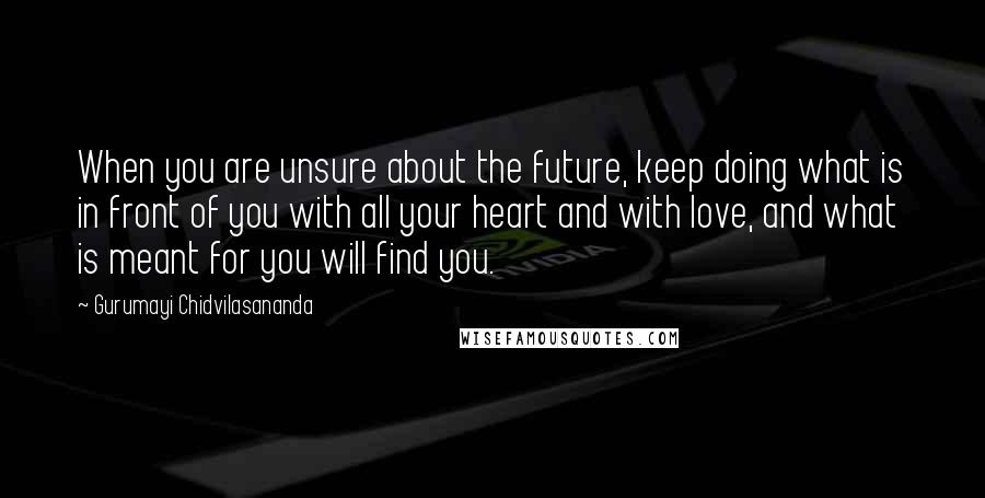 Gurumayi Chidvilasananda Quotes: When you are unsure about the future, keep doing what is in front of you with all your heart and with love, and what is meant for you will find you.