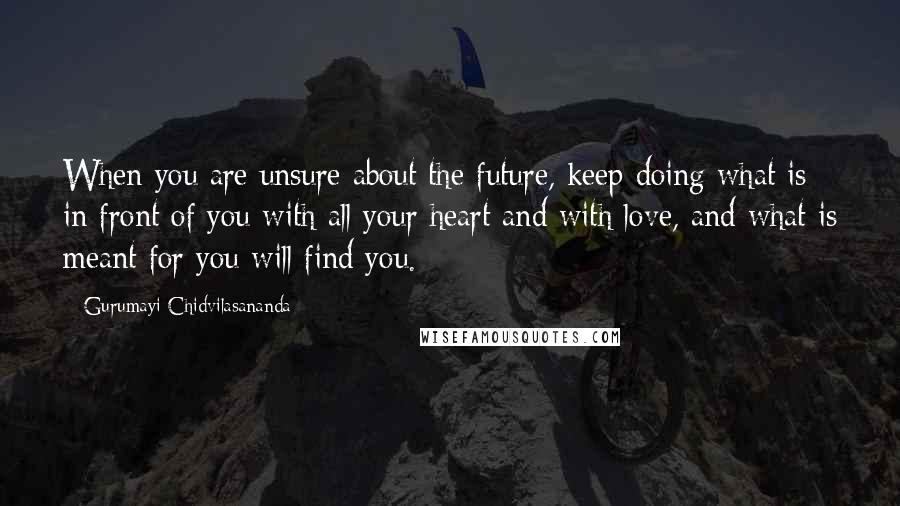 Gurumayi Chidvilasananda Quotes: When you are unsure about the future, keep doing what is in front of you with all your heart and with love, and what is meant for you will find you.