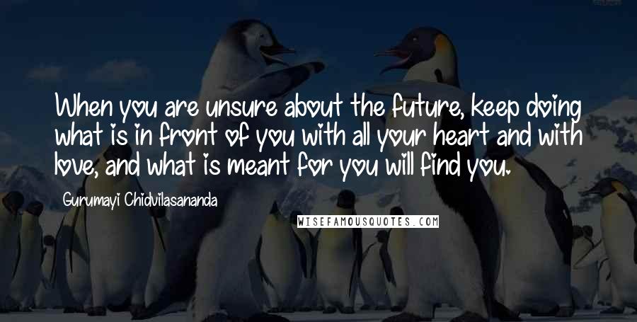 Gurumayi Chidvilasananda Quotes: When you are unsure about the future, keep doing what is in front of you with all your heart and with love, and what is meant for you will find you.