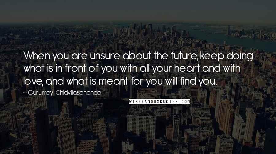 Gurumayi Chidvilasananda Quotes: When you are unsure about the future, keep doing what is in front of you with all your heart and with love, and what is meant for you will find you.