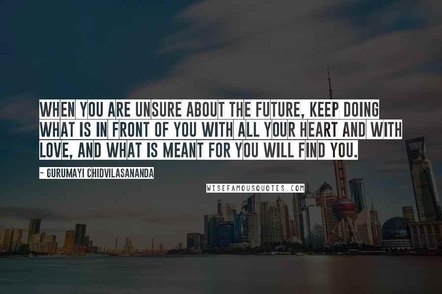 Gurumayi Chidvilasananda Quotes: When you are unsure about the future, keep doing what is in front of you with all your heart and with love, and what is meant for you will find you.