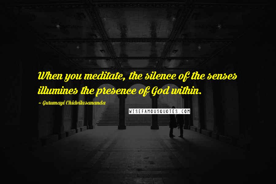 Gurumayi Chidvilasananda Quotes: When you meditate, the silence of the senses illumines the presence of God within.