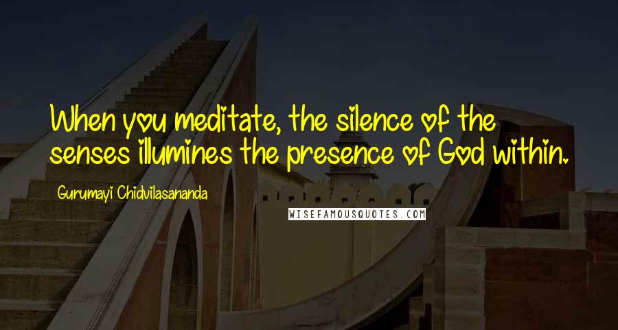 Gurumayi Chidvilasananda Quotes: When you meditate, the silence of the senses illumines the presence of God within.