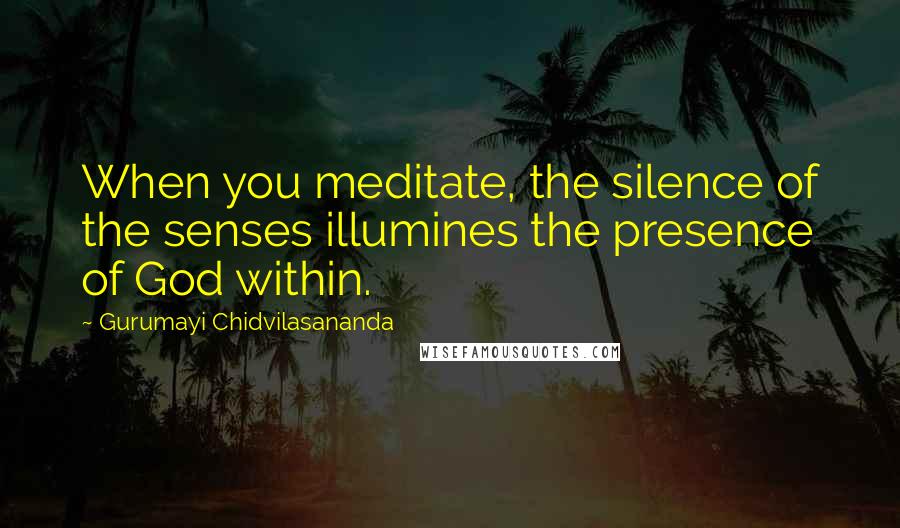 Gurumayi Chidvilasananda Quotes: When you meditate, the silence of the senses illumines the presence of God within.