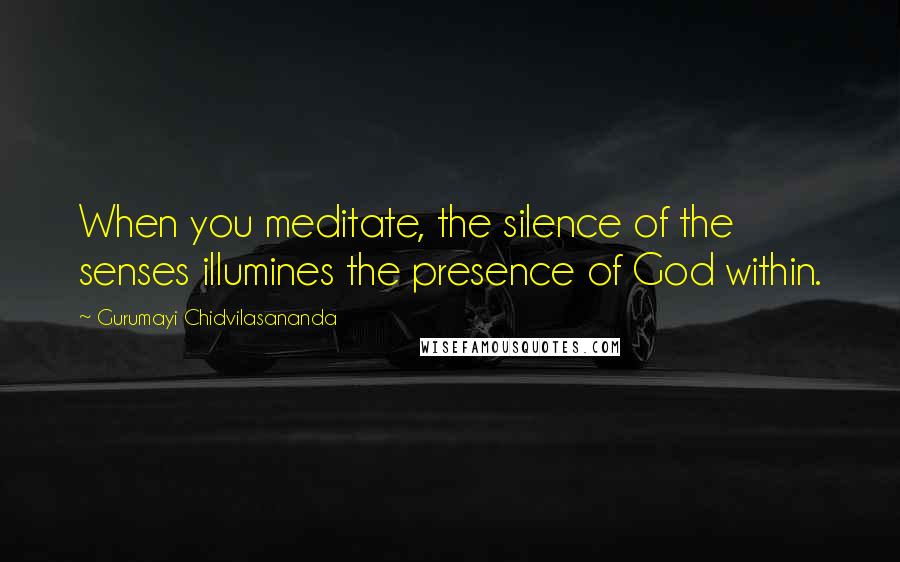 Gurumayi Chidvilasananda Quotes: When you meditate, the silence of the senses illumines the presence of God within.