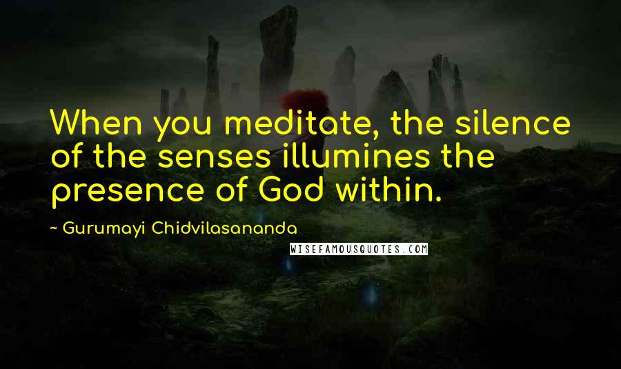 Gurumayi Chidvilasananda Quotes: When you meditate, the silence of the senses illumines the presence of God within.