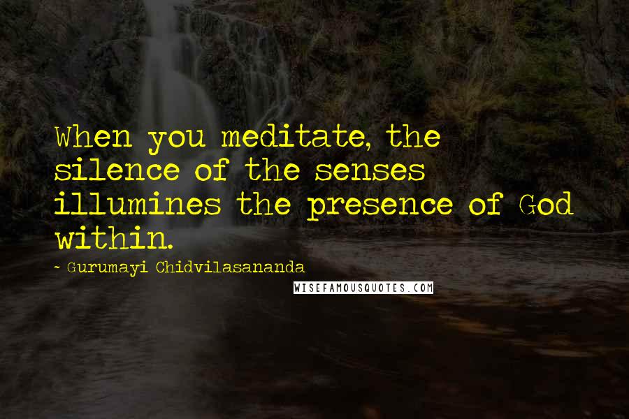 Gurumayi Chidvilasananda Quotes: When you meditate, the silence of the senses illumines the presence of God within.