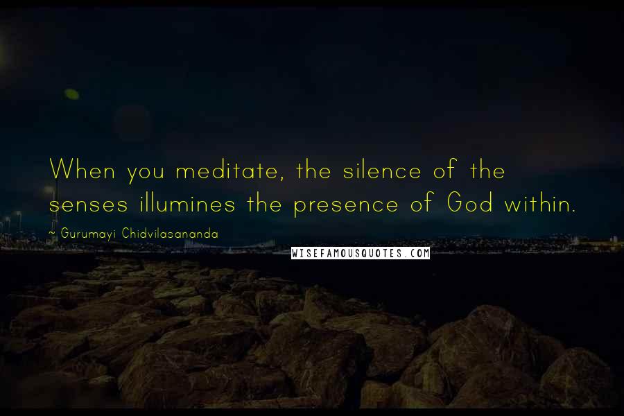 Gurumayi Chidvilasananda Quotes: When you meditate, the silence of the senses illumines the presence of God within.