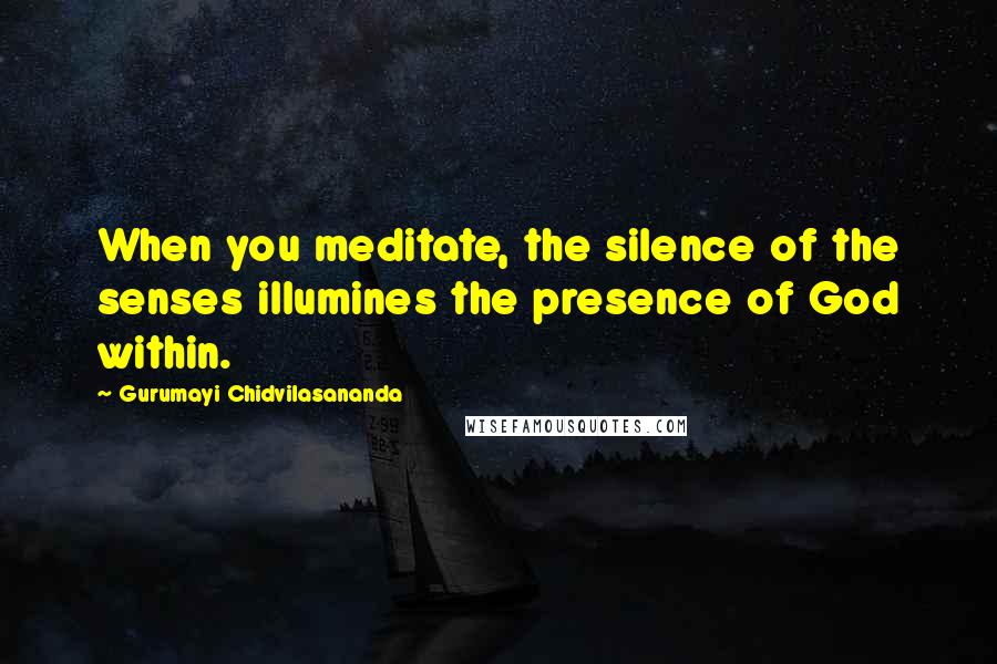 Gurumayi Chidvilasananda Quotes: When you meditate, the silence of the senses illumines the presence of God within.