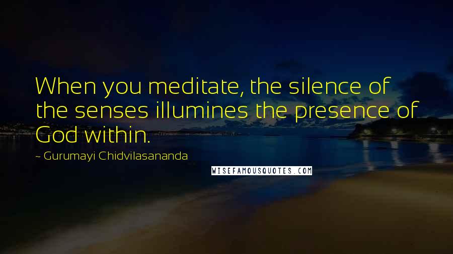 Gurumayi Chidvilasananda Quotes: When you meditate, the silence of the senses illumines the presence of God within.