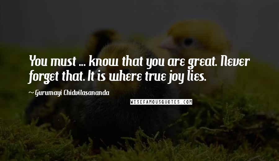 Gurumayi Chidvilasananda Quotes: You must ... know that you are great. Never forget that. It is where true joy lies.