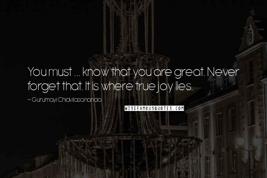 Gurumayi Chidvilasananda Quotes: You must ... know that you are great. Never forget that. It is where true joy lies.