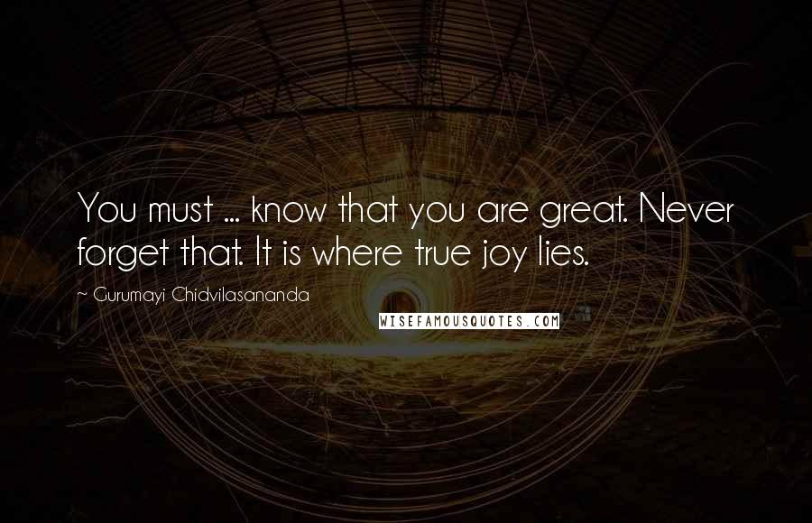 Gurumayi Chidvilasananda Quotes: You must ... know that you are great. Never forget that. It is where true joy lies.