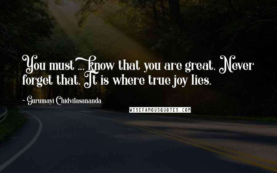 Gurumayi Chidvilasananda Quotes: You must ... know that you are great. Never forget that. It is where true joy lies.