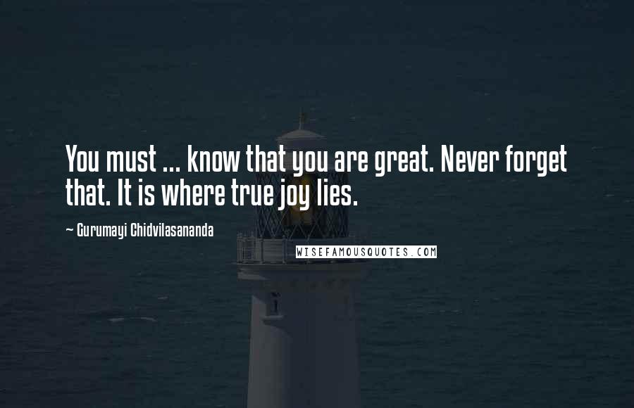 Gurumayi Chidvilasananda Quotes: You must ... know that you are great. Never forget that. It is where true joy lies.