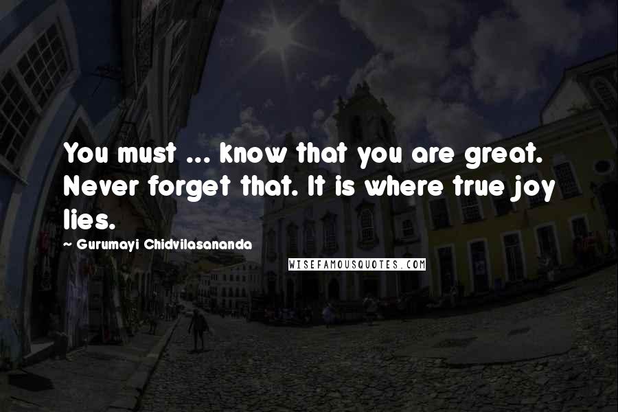 Gurumayi Chidvilasananda Quotes: You must ... know that you are great. Never forget that. It is where true joy lies.