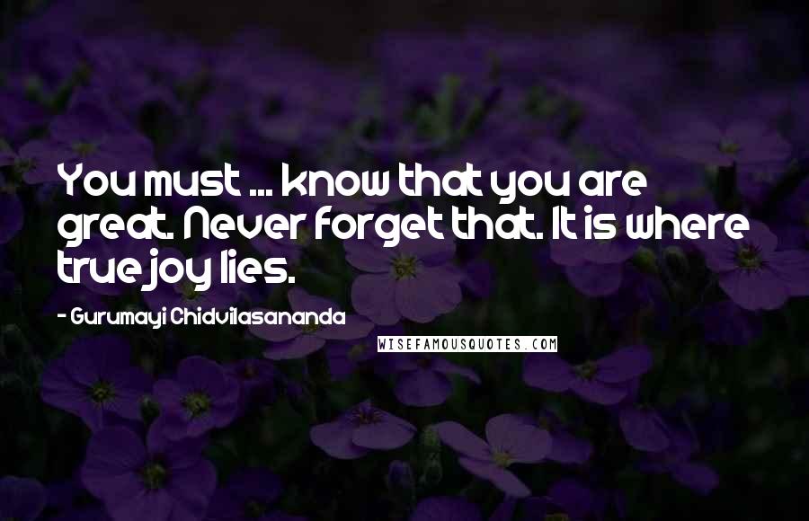 Gurumayi Chidvilasananda Quotes: You must ... know that you are great. Never forget that. It is where true joy lies.