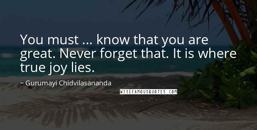 Gurumayi Chidvilasananda Quotes: You must ... know that you are great. Never forget that. It is where true joy lies.