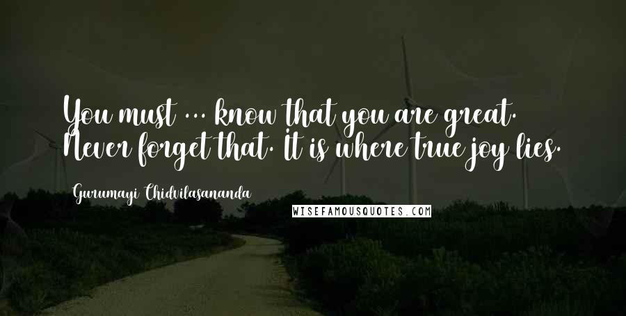 Gurumayi Chidvilasananda Quotes: You must ... know that you are great. Never forget that. It is where true joy lies.