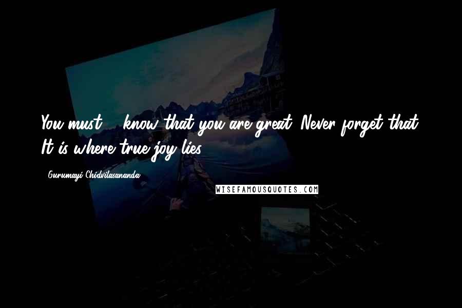 Gurumayi Chidvilasananda Quotes: You must ... know that you are great. Never forget that. It is where true joy lies.