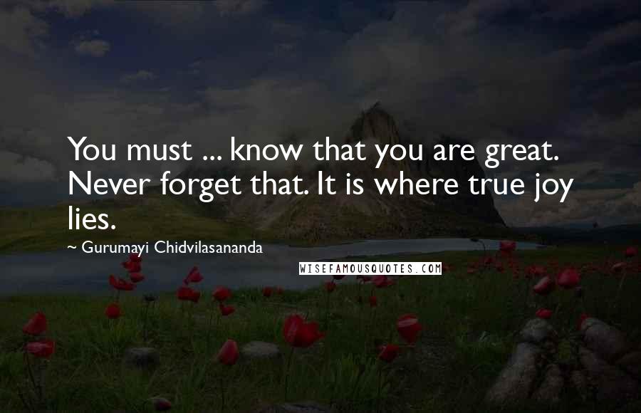 Gurumayi Chidvilasananda Quotes: You must ... know that you are great. Never forget that. It is where true joy lies.