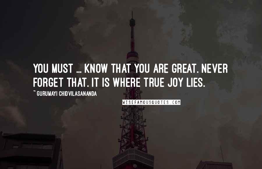 Gurumayi Chidvilasananda Quotes: You must ... know that you are great. Never forget that. It is where true joy lies.