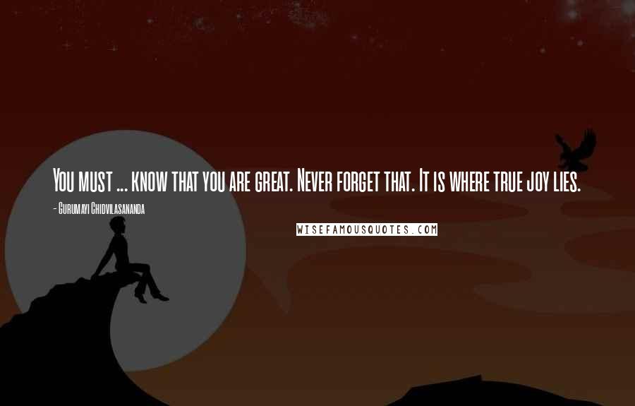 Gurumayi Chidvilasananda Quotes: You must ... know that you are great. Never forget that. It is where true joy lies.