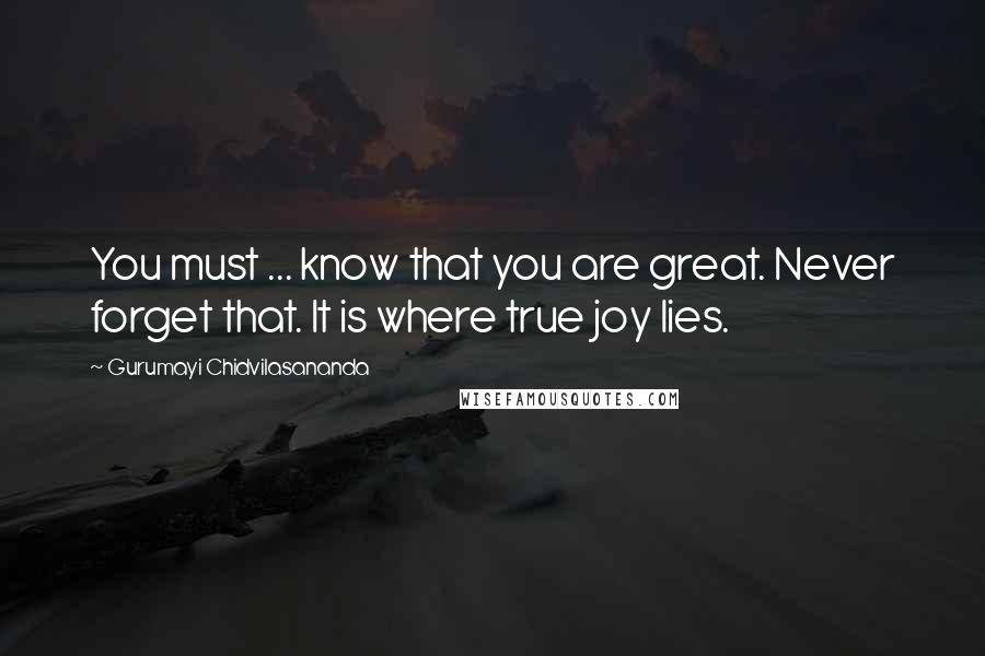 Gurumayi Chidvilasananda Quotes: You must ... know that you are great. Never forget that. It is where true joy lies.
