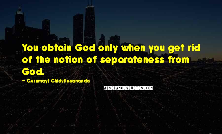 Gurumayi Chidvilasananda Quotes: You obtain God only when you get rid of the notion of separateness from God.