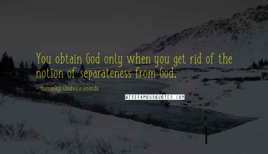 Gurumayi Chidvilasananda Quotes: You obtain God only when you get rid of the notion of separateness from God.