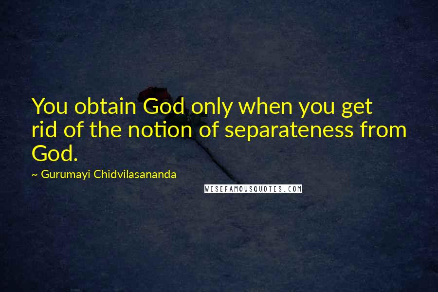 Gurumayi Chidvilasananda Quotes: You obtain God only when you get rid of the notion of separateness from God.