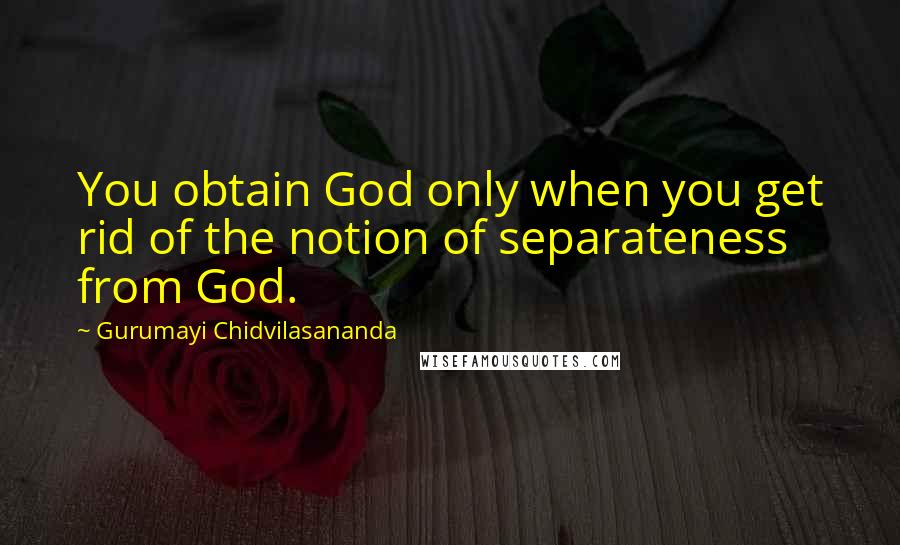 Gurumayi Chidvilasananda Quotes: You obtain God only when you get rid of the notion of separateness from God.