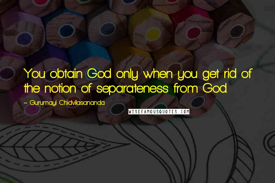 Gurumayi Chidvilasananda Quotes: You obtain God only when you get rid of the notion of separateness from God.