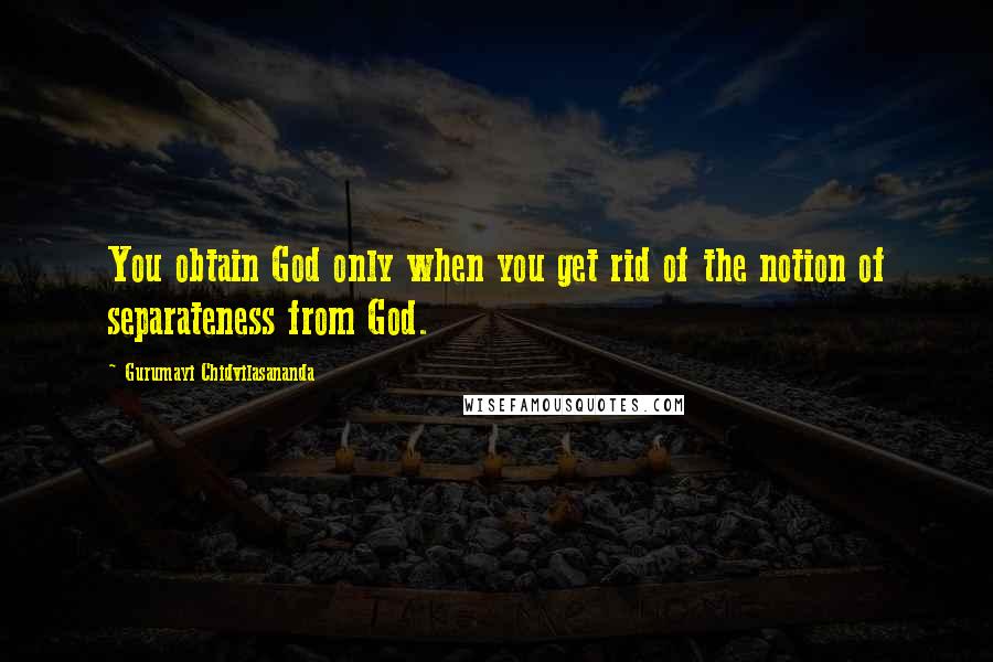 Gurumayi Chidvilasananda Quotes: You obtain God only when you get rid of the notion of separateness from God.