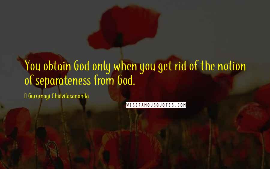 Gurumayi Chidvilasananda Quotes: You obtain God only when you get rid of the notion of separateness from God.