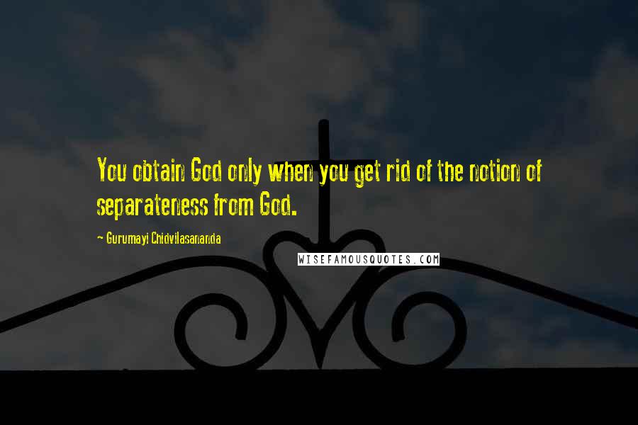 Gurumayi Chidvilasananda Quotes: You obtain God only when you get rid of the notion of separateness from God.