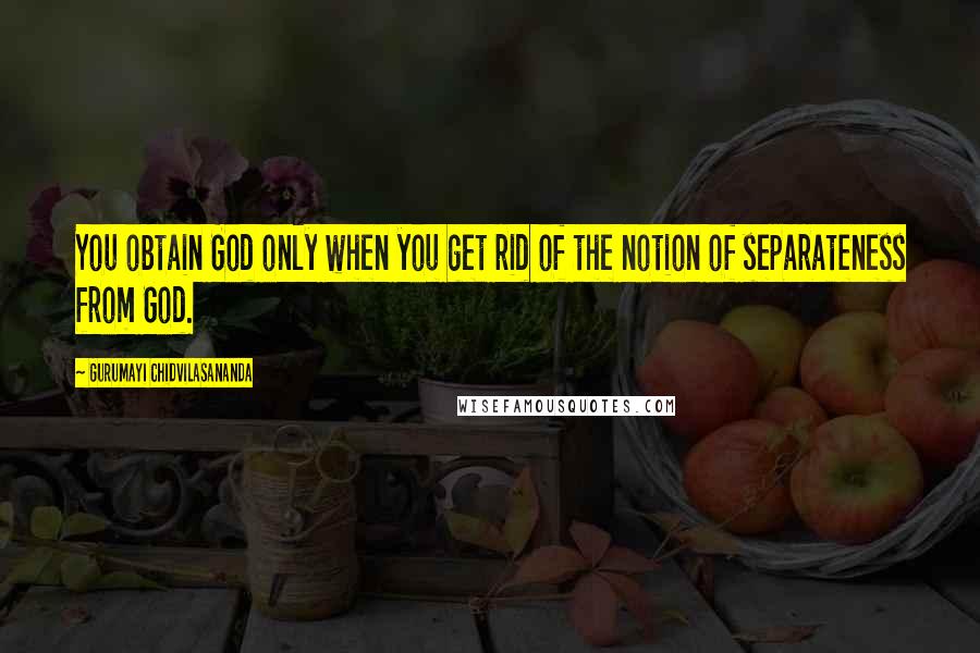 Gurumayi Chidvilasananda Quotes: You obtain God only when you get rid of the notion of separateness from God.