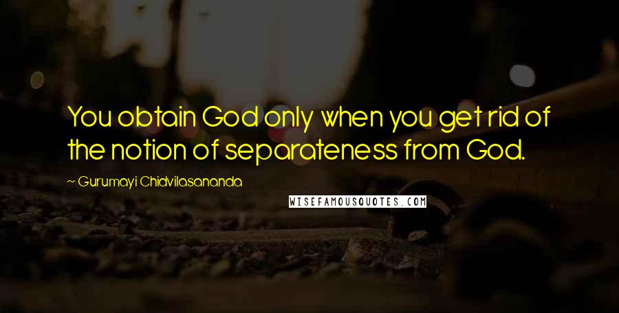 Gurumayi Chidvilasananda Quotes: You obtain God only when you get rid of the notion of separateness from God.