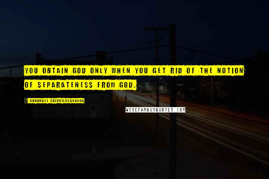 Gurumayi Chidvilasananda Quotes: You obtain God only when you get rid of the notion of separateness from God.
