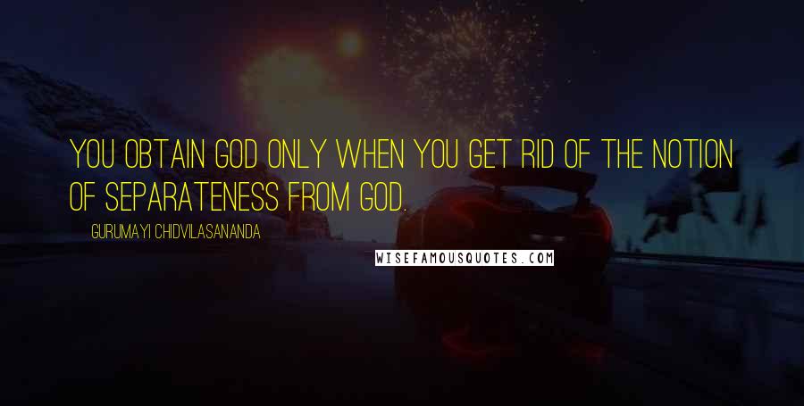Gurumayi Chidvilasananda Quotes: You obtain God only when you get rid of the notion of separateness from God.