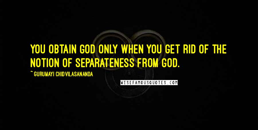 Gurumayi Chidvilasananda Quotes: You obtain God only when you get rid of the notion of separateness from God.