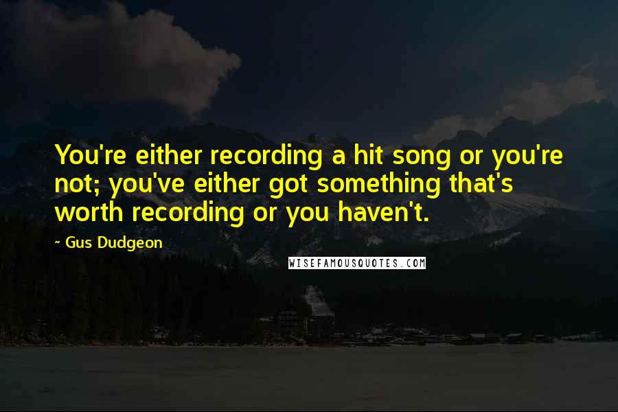 Gus Dudgeon Quotes: You're either recording a hit song or you're not; you've either got something that's worth recording or you haven't.