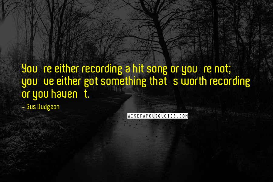 Gus Dudgeon Quotes: You're either recording a hit song or you're not; you've either got something that's worth recording or you haven't.