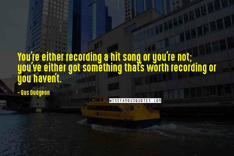 Gus Dudgeon Quotes: You're either recording a hit song or you're not; you've either got something that's worth recording or you haven't.