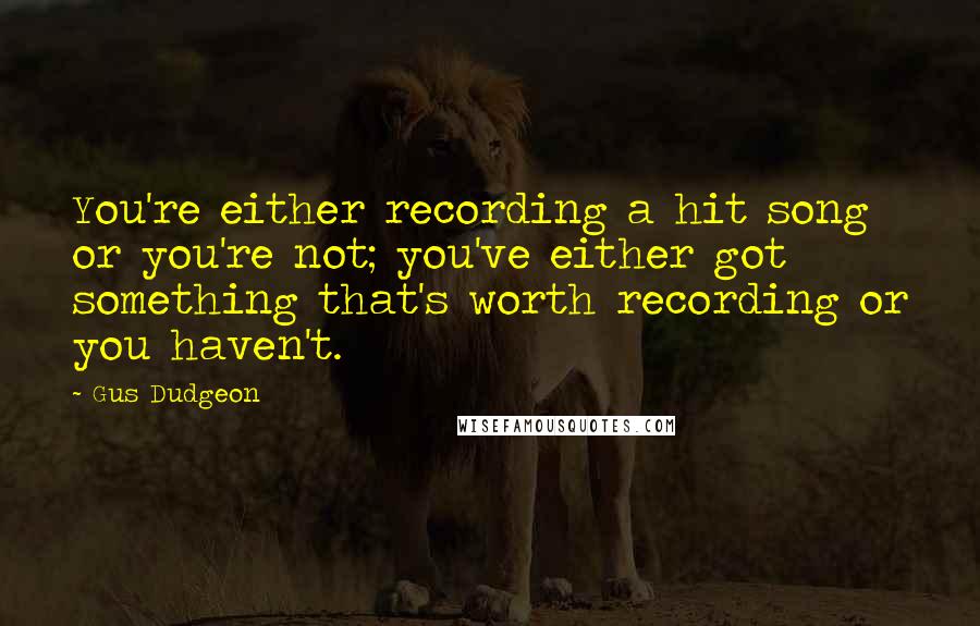 Gus Dudgeon Quotes: You're either recording a hit song or you're not; you've either got something that's worth recording or you haven't.